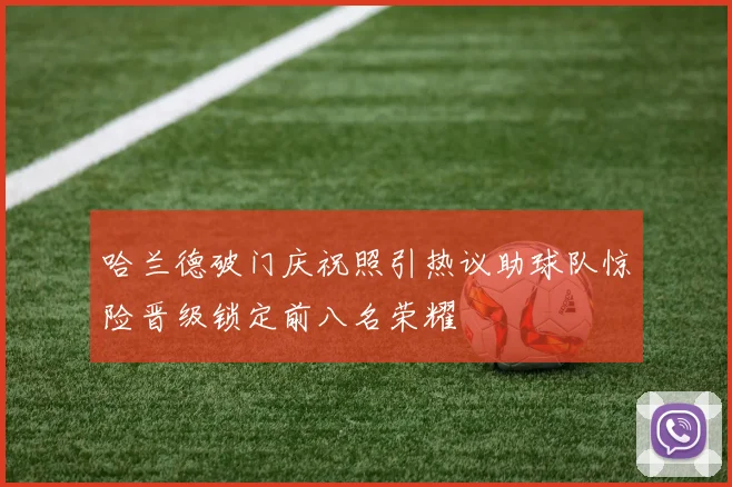 哈兰德破门庆祝照引热议助球队惊险晋级锁定前八名荣耀