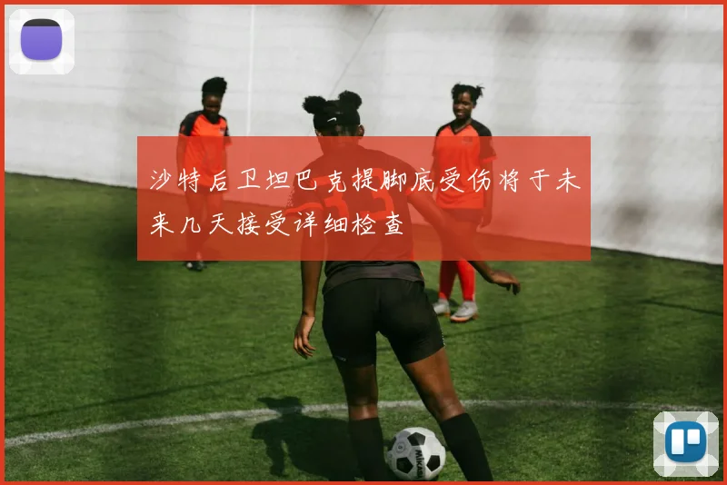 沙特后卫坦巴克提脚底受伤将于未来几天接受详细检查