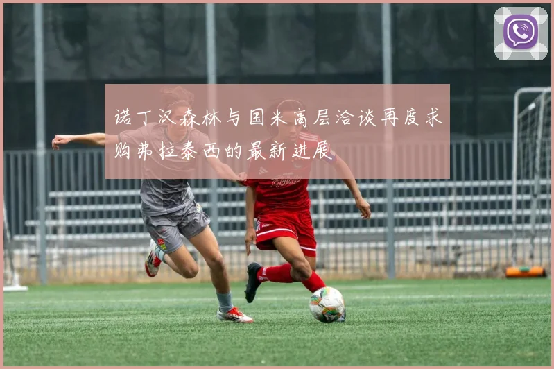 诺丁汉森林与国米高层洽谈再度求购弗拉泰西的最新进展