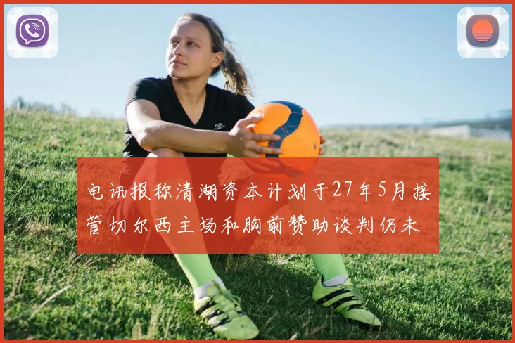 电讯报称清湖资本计划于27年5月接管切尔西主场和胸前赞助谈判仍未取得进展