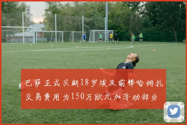 巴萨正式买断18岁埃及前锋哈姆扎交易费用为150万欧元加浮动部分