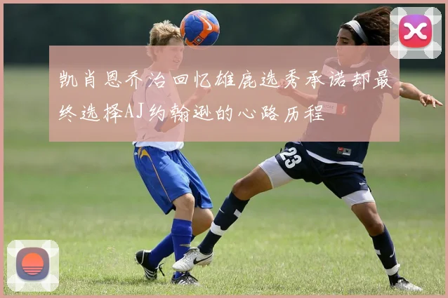 凯肖恩乔治回忆雄鹿选秀承诺却最终选择AJ约翰逊的心路历程