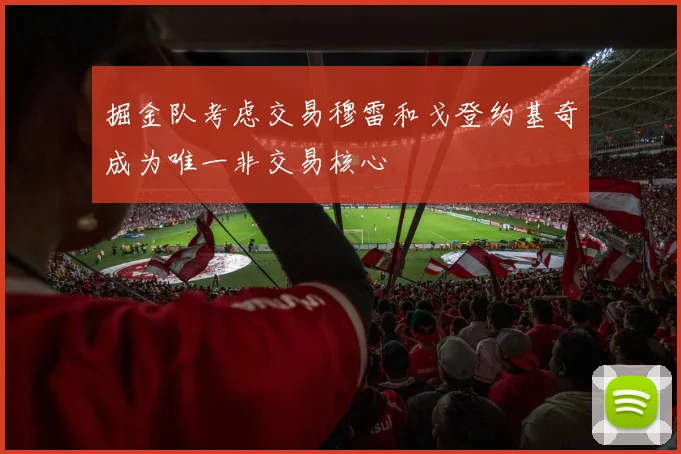 掘金队考虑交易穆雷和戈登约基奇成为唯一非交易核心