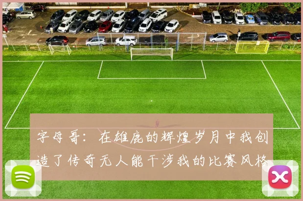 字母哥：在雄鹿的辉煌岁月中我创造了传奇无人能干涉我的比赛风格