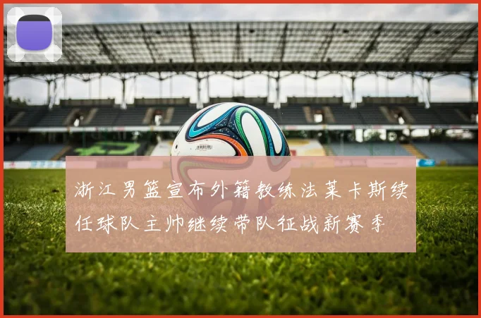 浙江男篮宣布外籍教练法莱卡斯续任球队主帅继续带队征战新赛季