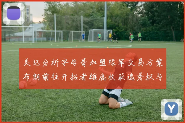 美记分析字母哥加盟绿军交易方案布朗前往开拓者雄鹿收获选秀权与年轻球员