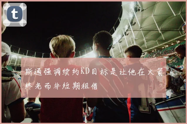 斯通强调续约KD目标是让他在火箭终老而非短期租借