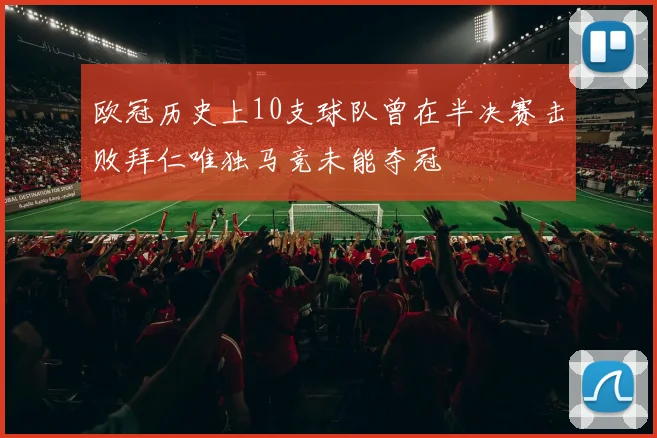 欧冠历史上10支球队曾在半决赛击败拜仁唯独马竞未能夺冠