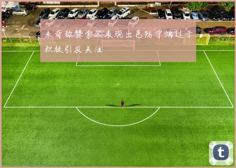 米奇称赞索汉表现出色防守端过于积极引发关注
