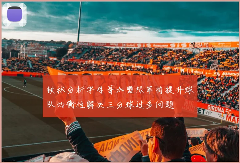 铁林分析字母哥加盟绿军将提升球队均衡性解决三分球过多问题