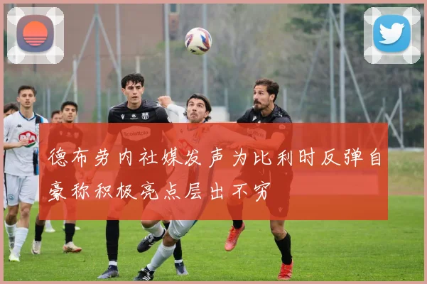 德布劳内社媒发声为比利时反弹自豪称积极亮点层出不穷