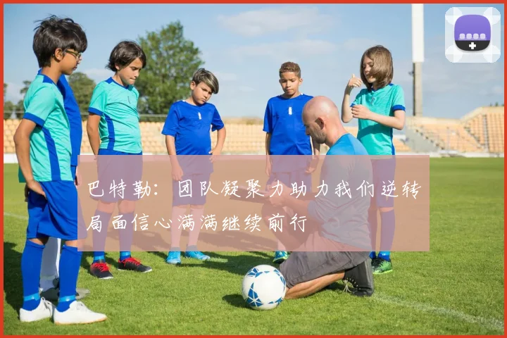 巴特勒：团队凝聚力助力我们逆转局面信心满满继续前行
