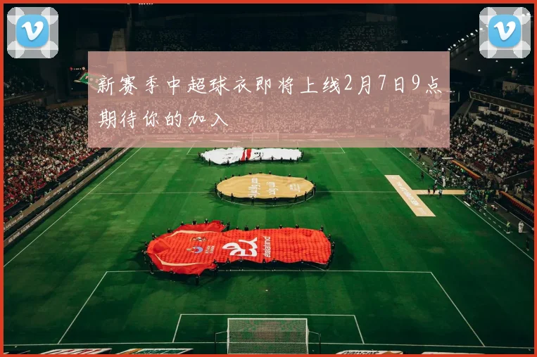新赛季中超球衣即将上线2月7日9点期待你的加入