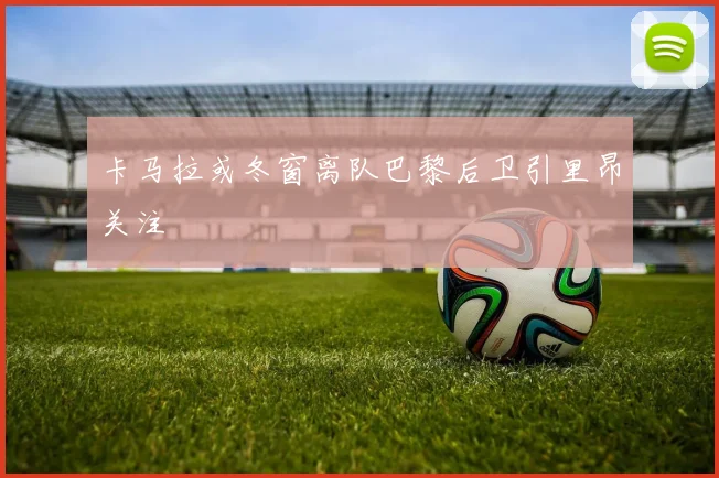 卡马拉或冬窗离队巴黎后卫引里昂关注