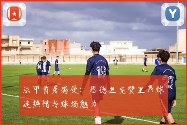 法甲首秀感受：恩德里克赞里昂球迷热情与球场魅力
