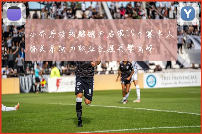 小乔丹续约鹈鹕开启第19个赛季人脉关系助力职业生涯再攀高峰