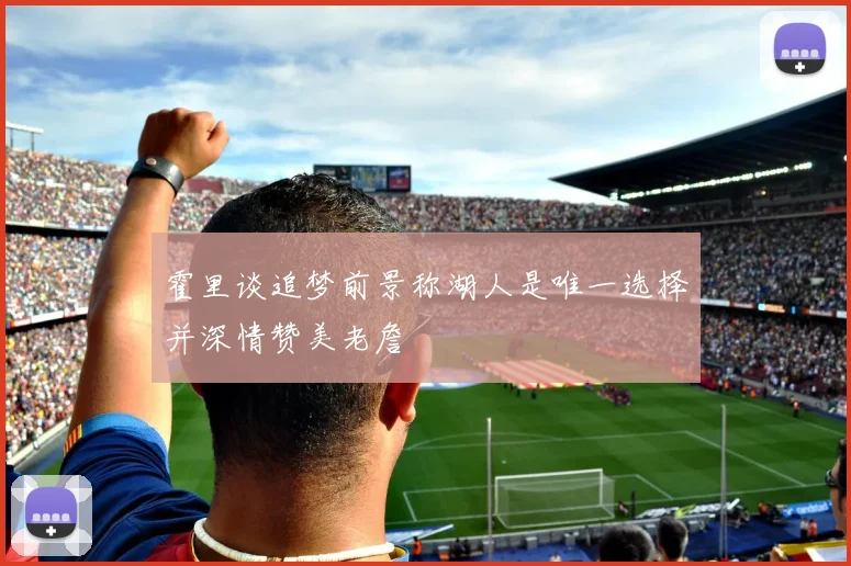 霍里谈追梦前景称湖人是唯一选择并深情赞美老詹