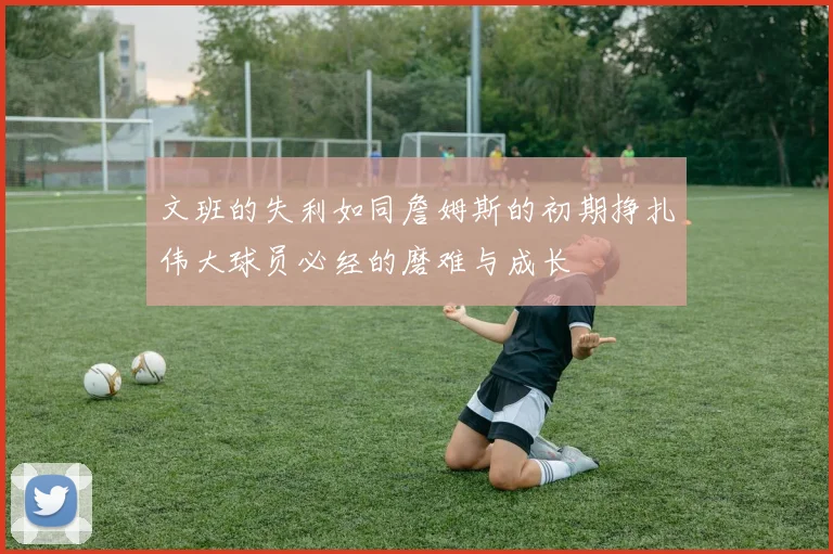 文班的失利如同詹姆斯的初期挣扎伟大球员必经的磨难与成长