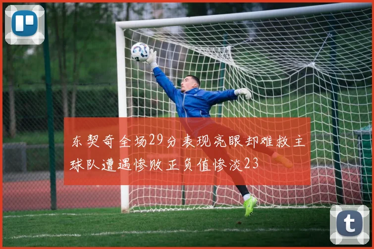 东契奇全场29分表现亮眼却难救主球队遭遇惨败正负值惨淡23
