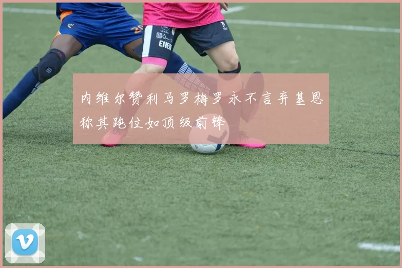内维尔赞利马罗梅罗永不言弃基恩称其跑位如顶级前锋